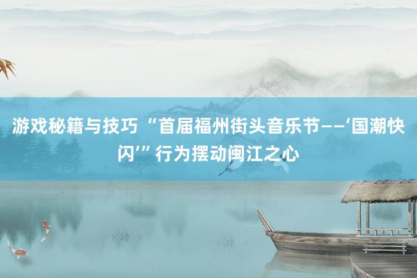 游戏秘籍与技巧 “首届福州街头音乐节——‘国潮快闪’”行为摆动闽江之心