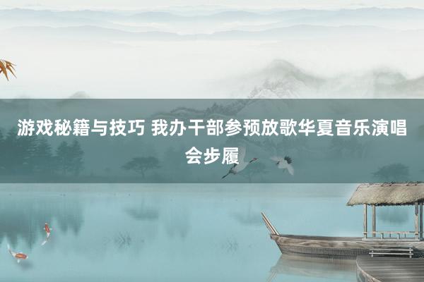 游戏秘籍与技巧 我办干部参预放歌华夏音乐演唱会步履