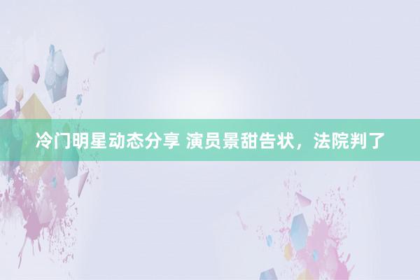 冷门明星动态分享 演员景甜告状，法院判了