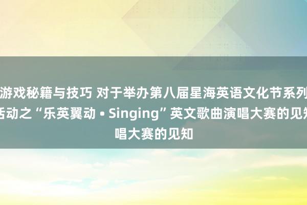 游戏秘籍与技巧 对于举办第八届星海英语文化节系列活动之“乐英翼动 • Singing”英文歌曲演唱大赛的见知