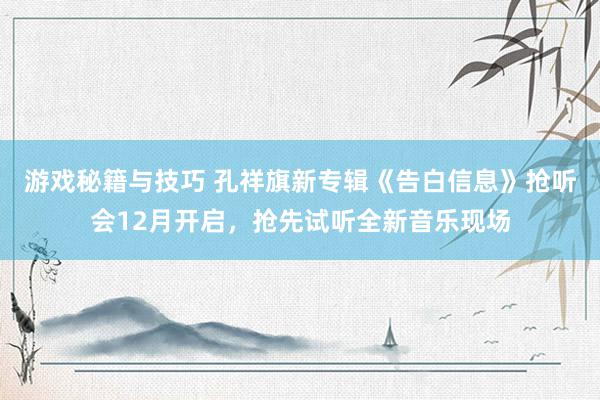 游戏秘籍与技巧 孔祥旗新专辑《告白信息》抢听会12月开启，抢先试听全新音乐现场