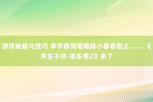 游戏秘籍与技巧 李宇春周笔畅陈小春容祖儿……《声生不休·港乐季2》来了