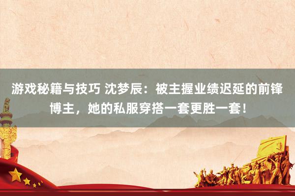 游戏秘籍与技巧 沈梦辰：被主握业绩迟延的前锋博主，她的私服穿搭一套更胜一套！