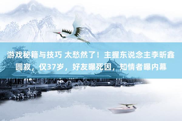 游戏秘籍与技巧 太愁然了！主握东说念主李昕鑫圆寂，仅37岁，好友曝死因，知情者曝内幕