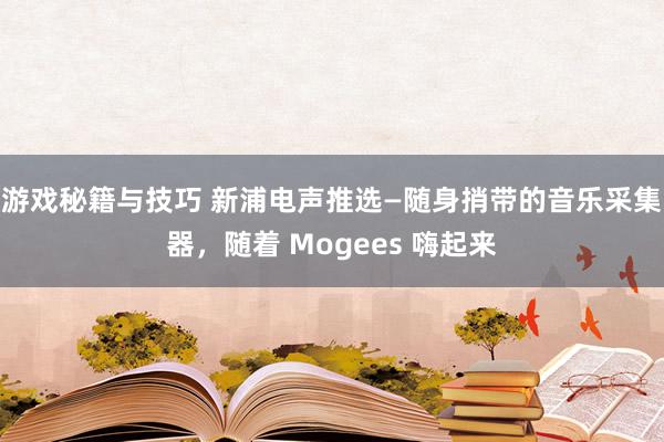 游戏秘籍与技巧 新浦电声推选—随身捎带的音乐采集器，随着 Mogees 嗨起来