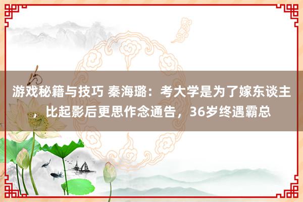 游戏秘籍与技巧 秦海璐：考大学是为了嫁东谈主，比起影后更思作念通告，36岁终遇霸总