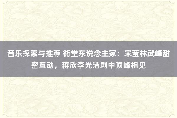 音乐探索与推荐 衖堂东说念主家：宋莹林武峰甜密互动，蒋欣李光洁剧中顶峰相见