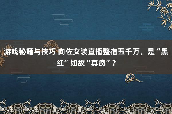 游戏秘籍与技巧 向佐女装直播整宿五千万，是“黑红”如故“真疯”？