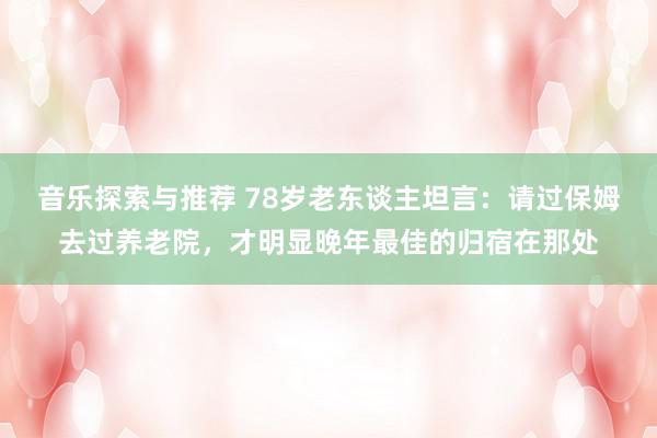 音乐探索与推荐 78岁老东谈主坦言：请过保姆去过养老院，才明显晚年最佳的归宿在那处