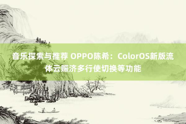 音乐探索与推荐 OPPO陈希：ColorOS新版流体云赈济多行使切换等功能