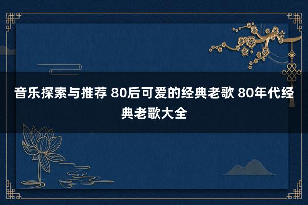 音乐探索与推荐 80后可爱的经典老歌 80年代经典老歌大全