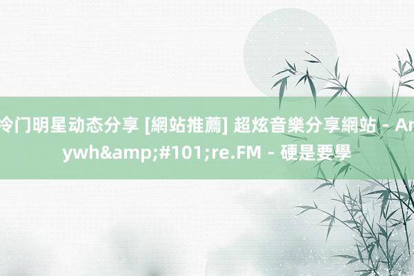 冷门明星动态分享 [網站推薦] 超炫音樂分享網站 - Anywh&#101;re.FM - 硬是要學