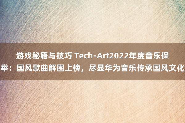 游戏秘籍与技巧 Tech-Art2022年度音乐保举：国风歌曲解围上榜，尽显华为音乐传承国风文化