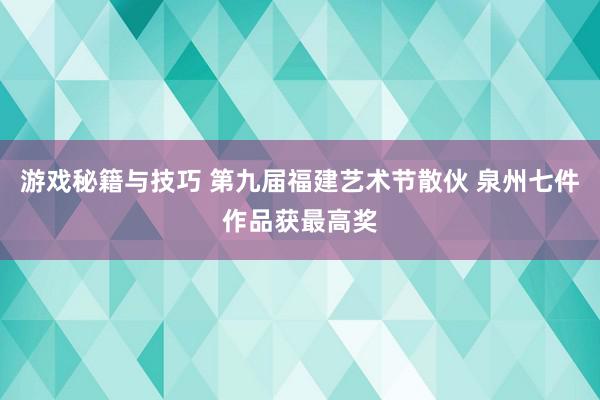 游戏秘籍与技巧 第九届福建艺术节散伙 泉州七件作品获最高奖