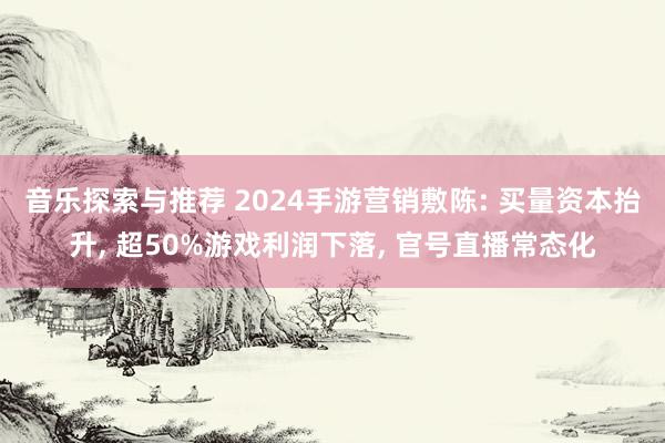 音乐探索与推荐 2024手游营销敷陈: 买量资本抬升, 超50%游戏利润下落, 官号直播常态化