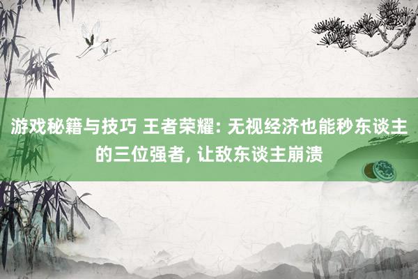 游戏秘籍与技巧 王者荣耀: 无视经济也能秒东谈主的三位强者, 让敌东谈主崩溃