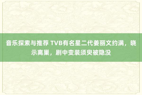 音乐探索与推荐 TVB有名星二代姜丽文约满，晓示离巢，剧中变装须臾被隐没