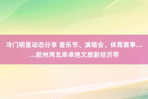 冷门明星动态分享 音乐节、演唱会、体育赛事......胶州湾北岸卓绝文旅新经济带