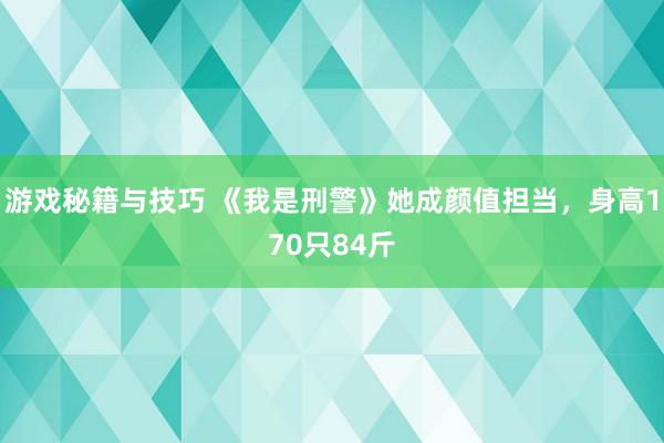 游戏秘籍与技巧 《我是刑警》她成颜值担当，身高170只84斤