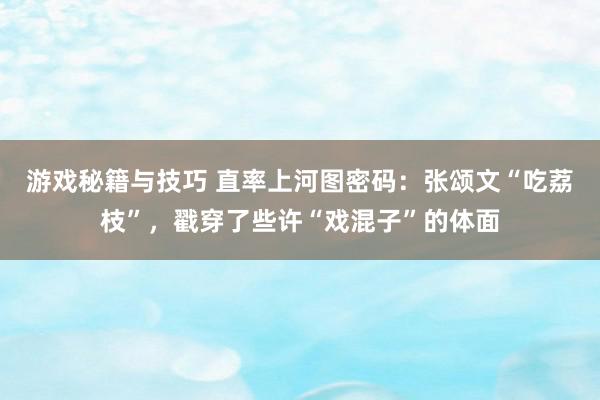 游戏秘籍与技巧 直率上河图密码：张颂文“吃荔枝”，戳穿了些许“戏混子”的体面