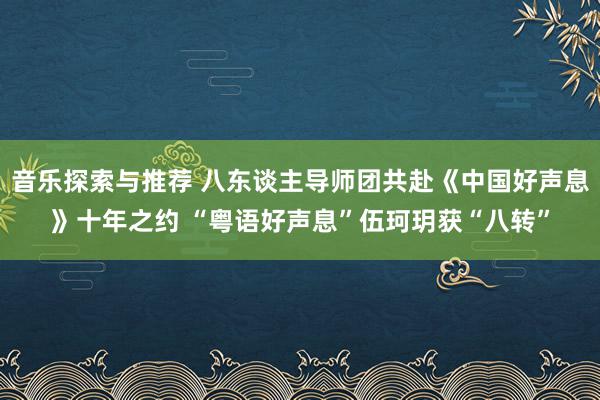 音乐探索与推荐 八东谈主导师团共赴《中国好声息》十年之约 “粤语好声息”伍珂玥获“八转”