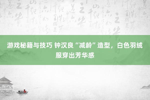 游戏秘籍与技巧 钟汉良“减龄”造型，白色羽绒服穿出芳华感