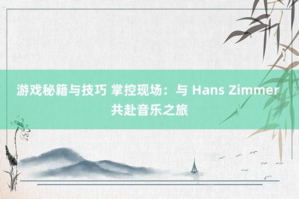 游戏秘籍与技巧 掌控现场：与 Hans Zimmer 共赴音乐之旅