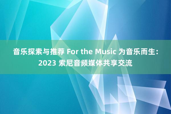 音乐探索与推荐 For the Music 为音乐而生：2023 索尼音频媒体共享交流