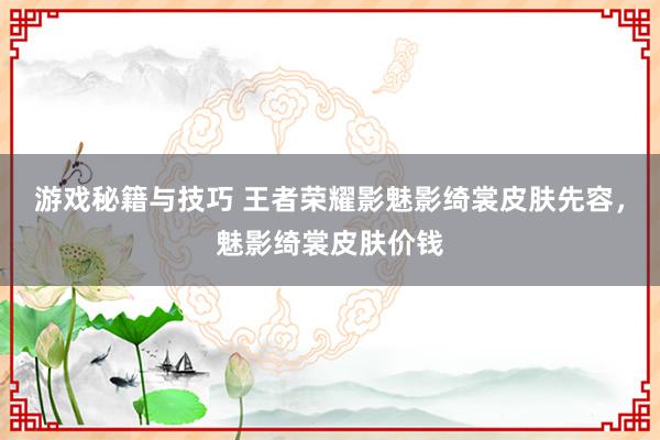 游戏秘籍与技巧 王者荣耀影魅影绮裳皮肤先容，魅影绮裳皮肤价钱