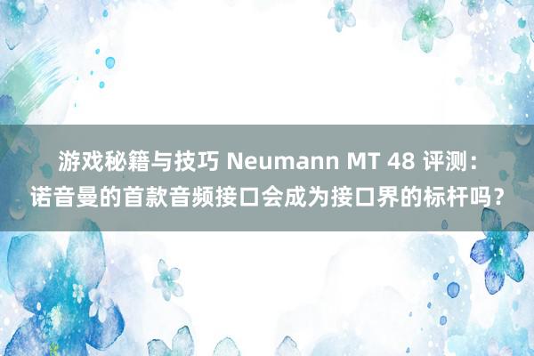 游戏秘籍与技巧 Neumann MT 48 评测：诺音曼的首款音频接口会成为接口界的标杆吗？