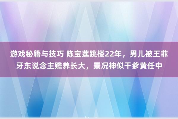 游戏秘籍与技巧 陈宝莲跳楼22年，男儿被王菲牙东说念主赡养长大，景况神似干爹黄任中