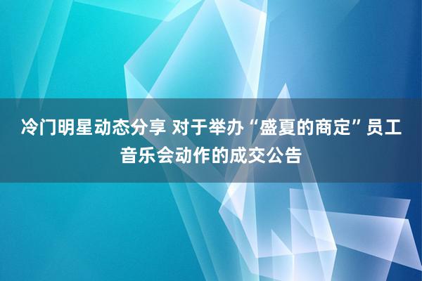 冷门明星动态分享 对于举办“盛夏的商定”员工音乐会动作的成交公告