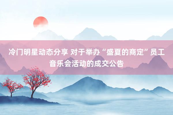 冷门明星动态分享 对于举办“盛夏的商定”员工音乐会活动的成交公告