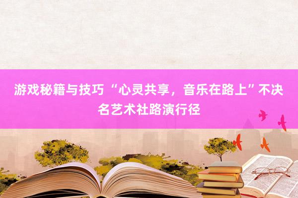 游戏秘籍与技巧 “心灵共享，音乐在路上”不决名艺术社路演行径