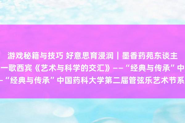 游戏秘籍与技巧 好意思育浸润｜墨香药苑东谈主文艺术讲座湖南大学周一歌西宾《艺术与科学的交汇》——“经典与传承”中国药科大学第二届管弦乐艺术节系列步履