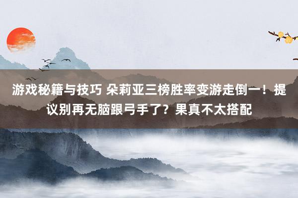 游戏秘籍与技巧 朵莉亚三榜胜率变游走倒一！提议别再无脑跟弓手了？果真不太搭配