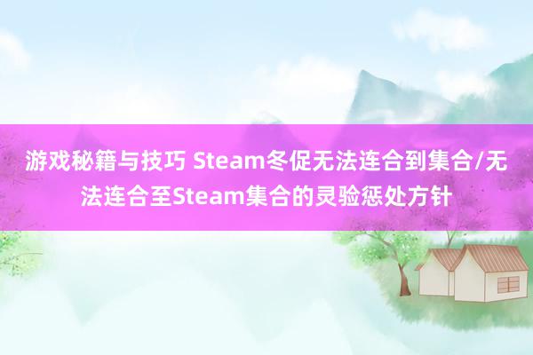 游戏秘籍与技巧 Steam冬促无法连合到集合/无法连合至Steam集合的灵验惩处方针