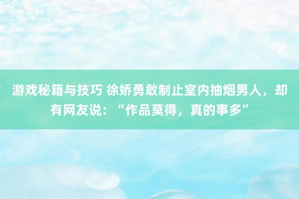 游戏秘籍与技巧 徐娇勇敢制止室内抽烟男人，却有网友说：“作品莫得，真的事多”