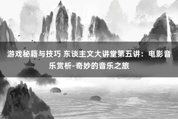 游戏秘籍与技巧 东谈主文大讲堂第五讲：电影音乐赏析-奇妙的音乐之旅