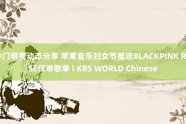 冷门明星动态分享 苹果音乐妇女节推送BLACKPINK ROSÉ保举歌单 l KBS WORLD Chinese