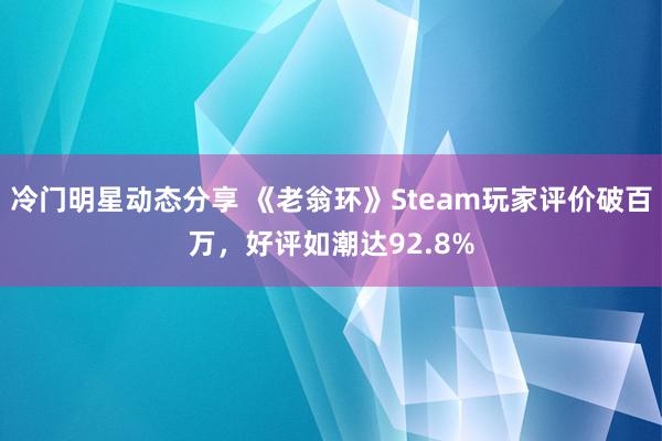 冷门明星动态分享 《老翁环》Steam玩家评价破百万，好评如潮达92.8%