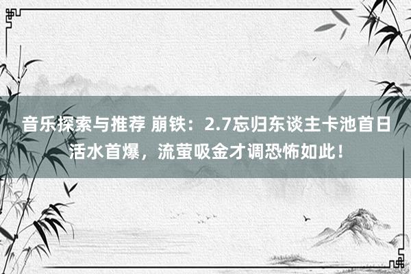 音乐探索与推荐 崩铁：2.7忘归东谈主卡池首日活水首爆，流萤吸金才调恐怖如此！