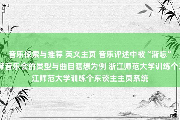 音乐探索与推荐 英文主页 音乐评述中被“渐忘”的边缘——以钢琴音乐会的类型与曲目瞎想为例 浙江师范大学训练个东谈主主页系统