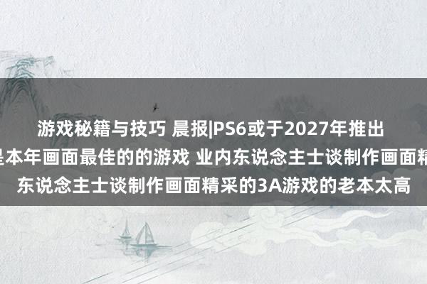 游戏秘籍与技巧 晨报|PS6或于2027年推出 数毛社评《夺宝奇兵》是本年画面最佳的的游戏 业内东说念主士谈制作画面精采的3A游戏的老本太高