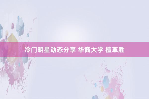 冷门明星动态分享 华裔大学 檀革胜