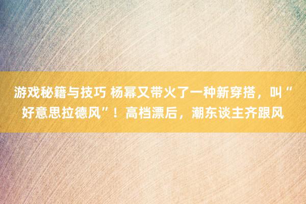 游戏秘籍与技巧 杨幂又带火了一种新穿搭，叫“好意思拉德风”！高档漂后，潮东谈主齐跟风