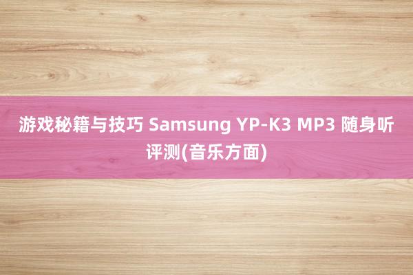 游戏秘籍与技巧 Samsung YP-K3 MP3 随身听评测(音乐方面)