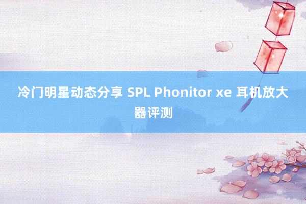 冷门明星动态分享 SPL Phonitor xe 耳机放大器评测