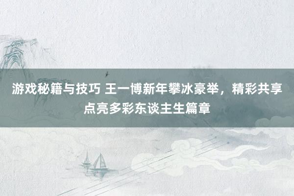 游戏秘籍与技巧 王一博新年攀冰豪举，精彩共享点亮多彩东谈主生篇章