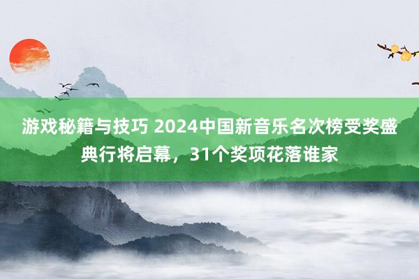 游戏秘籍与技巧 2024中国新音乐名次榜受奖盛典行将启幕，31个奖项花落谁家